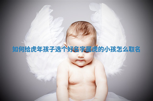 如何给虎年孩子选个好名字_属虎的小孩怎么取名