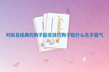 时尚且经典的狗子起名技巧 狗子取什么名字霸气
