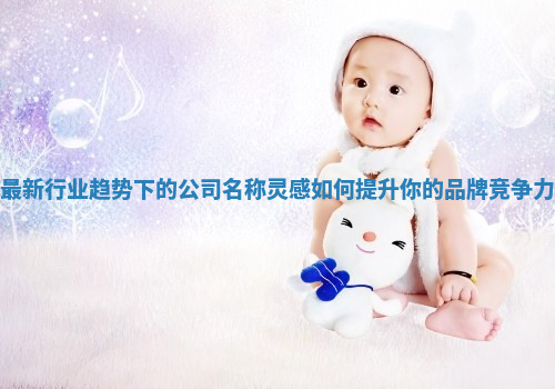 最新行业趋势下的公司名称灵感如何提升你的品牌竞争力