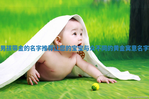 男孩带金的名字推荐 让您的宝宝与众不同的黄金寓意名字