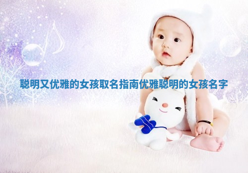 聪明又优雅的女孩取名指南_优雅聪明的女孩名字